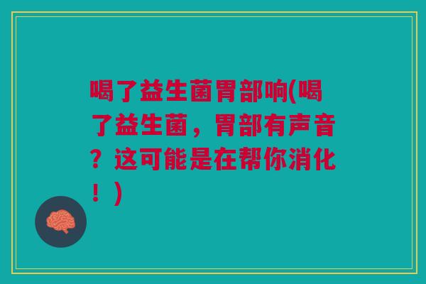 喝了益生菌胃部响(喝了益生菌,胃部有声音?这可能是在帮你消化!) 喝了益生菌胃部响(喝了益生菌,胃部有声音?这可能是在帮你消化!)