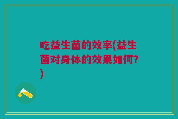 吃益生菌的效率(益生菌对身体的效果如何?) 吃益生菌的效率(益生菌对身体的效果如何?)