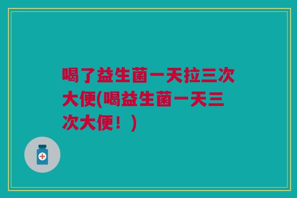 喝了益生菌一天拉三次大便(喝益生菌一天三次大便!) 喝了益生菌一天拉三次大便(喝益生菌一天三次大便!)