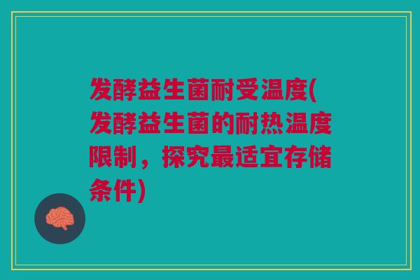发酵益生菌耐受温度(发酵益生菌的耐热温度限制,探究最适宜存储条件)