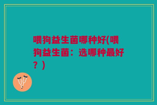 喂狗益生菌哪种好(喂狗益生菌:选哪种最好?)