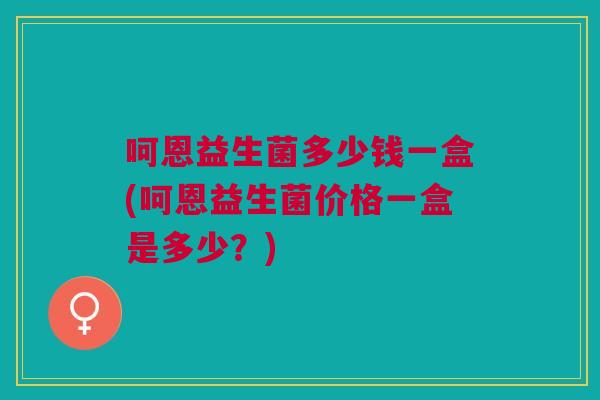呵恩益生菌多少钱一盒(呵恩益生菌价格一盒是多少?)
