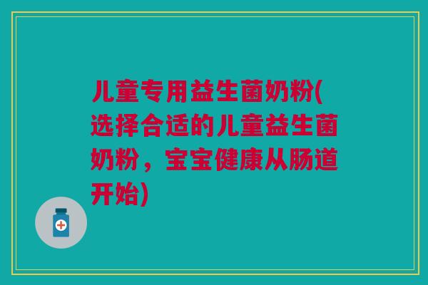 儿童专用益生菌奶粉(选择合适的儿童益生菌奶粉,宝宝健康从肠道开始)