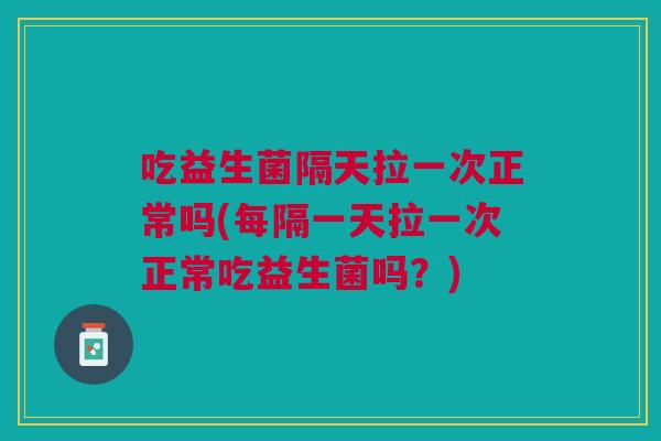 吃益生菌隔天拉一次正常吗(每隔一天拉一次正常吃益生菌吗?) 吃益生菌隔天拉一次正常吗(每隔一天拉一次正常吃益生菌吗?)