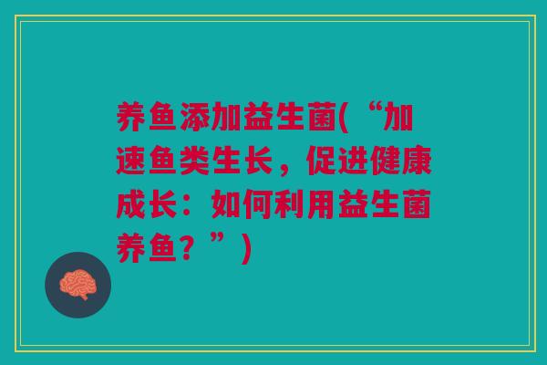养鱼添加益生菌(“加速鱼类生长,促进健康成长:如何利用益生菌养鱼?”) 养鱼添加益生菌(“加速鱼类生长,促进健康成长:如何利用益生菌养鱼?”)