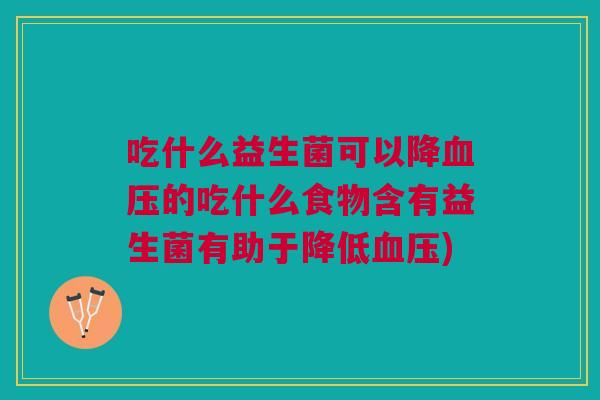 吃什么益生菌可以降血压的吃什么食物含有益生菌有助于降低血压)