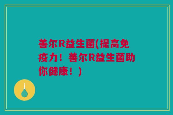 善尔R益生菌(提高免疫力!善尔R益生菌助你健康!)