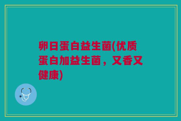 卵日蛋白益生菌(优质蛋白加益生菌,又香又健康)