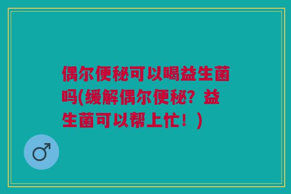 偶尔便秘可以喝益生菌吗(缓解偶尔便秘?益生菌可以帮上忙!)