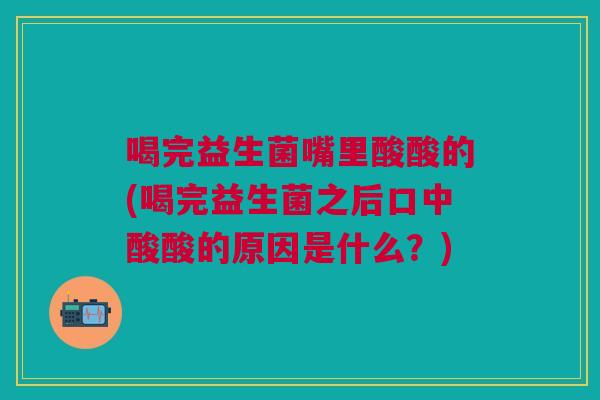 喝完益生菌嘴里酸酸的(喝完益生菌之后口中酸酸的原因是什么?)