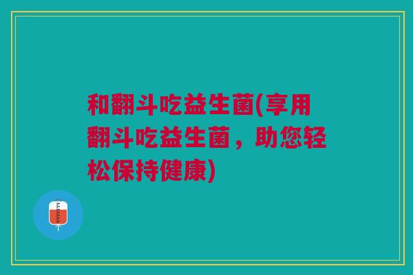 和翻斗吃益生菌(享用翻斗吃益生菌，助您轻松保持健康)