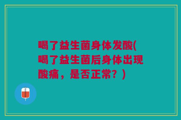 喝了益生菌身体发酸(喝了益生菌后身体出现酸痛,是否正常?) 喝了益生菌身体发酸(喝了益生菌后身体出现酸痛,是否正常?)