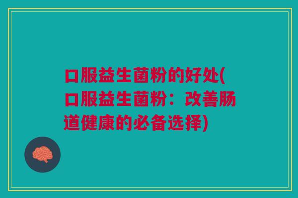 口服益生菌粉的好处(口服益生菌粉:改善肠道健康的必备选择)