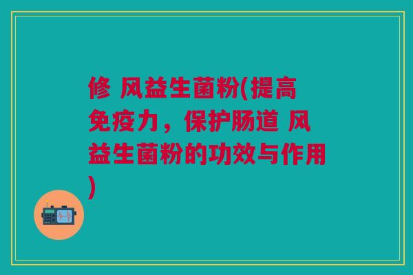 修 风益生菌粉(提高免疫力,保护肠道 风益生菌粉的功效与作用)