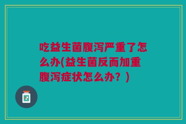 吃益生菌腹泻严重了怎么办(益生菌反而加重腹泻症状怎么办?)