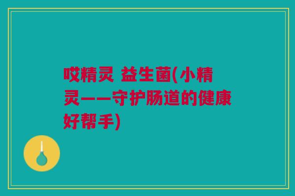 哎精灵 益生菌(小精灵——守护肠道的健康好帮手)
