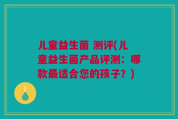 儿童益生菌 测评(儿童益生菌产品评测:哪款最适合您的孩子?)