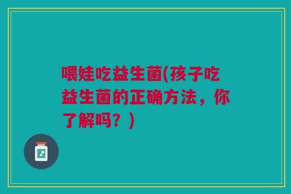 喂娃吃益生菌(孩子吃益生菌的正确方法,你了解吗?)