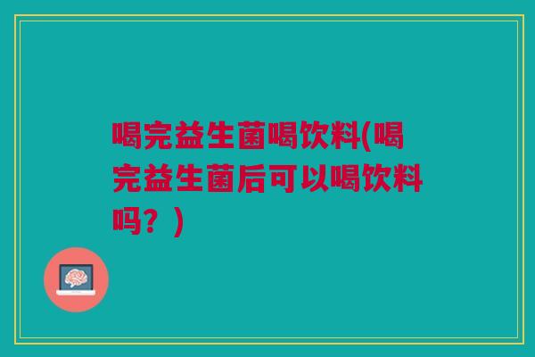 喝完益生菌喝饮料(喝完益生菌后可以喝饮料吗？)