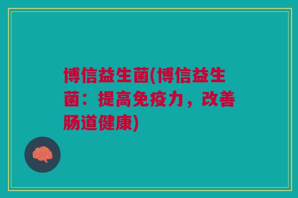 博信益生菌(博信益生菌:提高免疫力,改善肠道健康)
