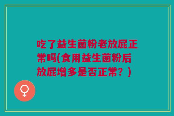 吃了益生菌粉老放屁正常吗(食用益生菌粉后放屁增多是否正常?) 吃了益生菌粉老放屁正常吗(食用益生菌粉后放屁增多是否正常?)