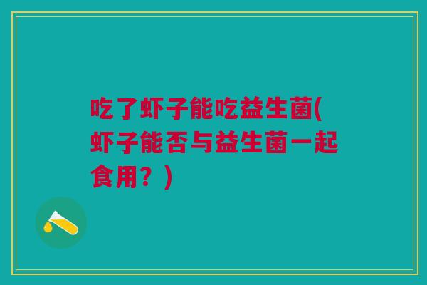 吃了虾子能吃益生菌(虾子能否与益生菌一起食用?) 吃了虾子能吃益生菌(虾子能否与益生菌一起食用?)