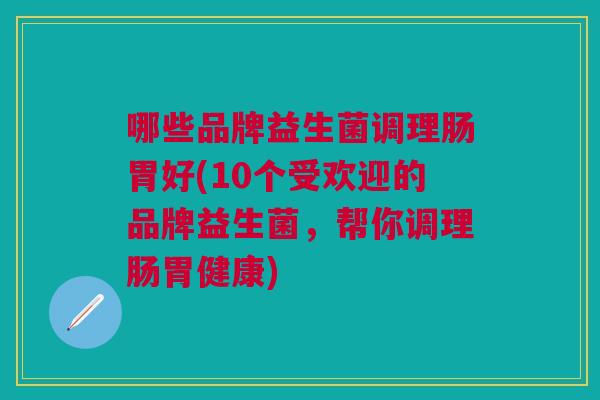 哪些品牌益生菌调理肠胃好(10个受欢迎的品牌益生菌,帮你调理肠胃健康) 哪些品牌益生菌调理肠胃好(10个受欢迎的品牌益生菌,帮你调理肠胃健康)