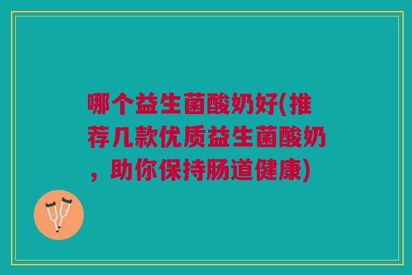 哪个益生菌酸奶好(推荐几款优质益生菌酸奶,助你保持肠道健康)