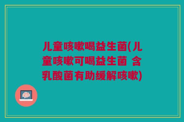 儿童喝益生菌(儿童可喝益生菌 含乳酸菌有助缓解)