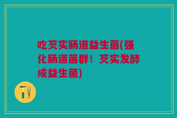 吃芡实肠道益生菌(强化肠道菌群!芡实发酵成益生菌) 吃芡实肠道益生菌(强化肠道菌群!芡实发酵成益生菌)