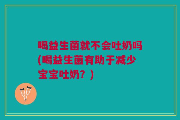 喝益生菌就不会吐奶吗(喝益生菌有助于减少宝宝吐奶?)