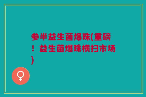 参半益生菌爆珠(重磅!益生菌爆珠横扫市场) 参半益生菌爆珠(重磅!益生菌爆珠横扫市场)