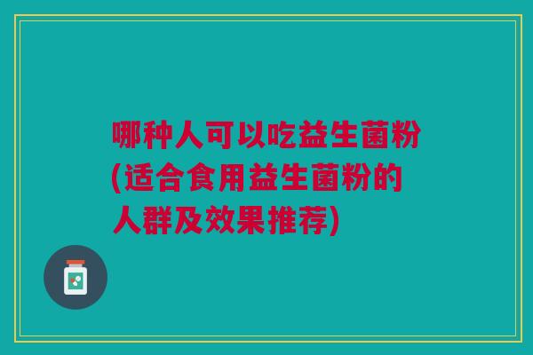 哪种人可以吃益生菌粉(适合食用益生菌粉的人群及效果推荐)