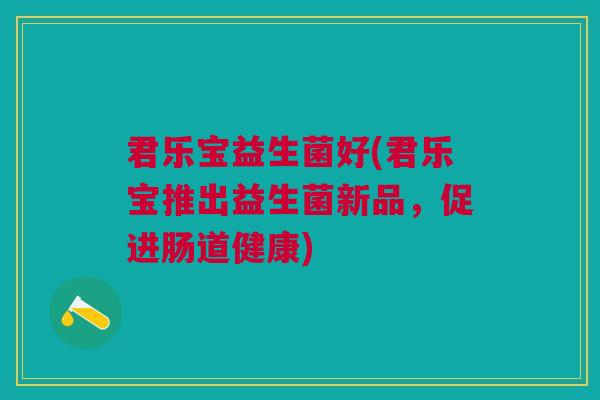 君乐宝益生菌好(君乐宝推出益生菌新品,促进肠道健康) 君乐宝益生菌好(君乐宝推出益生菌新品,促进肠道健康)