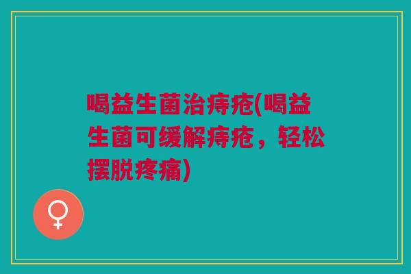 喝益生菌治痔疮(喝益生菌可缓解痔疮,轻松摆脱疼痛)