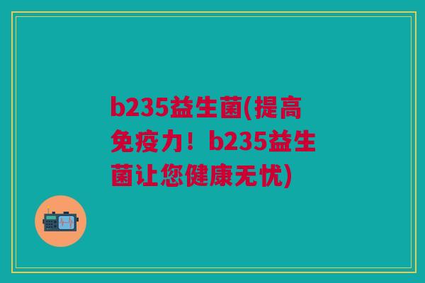 b235益生菌(提高免疫力!b235益生菌让您健康无忧)