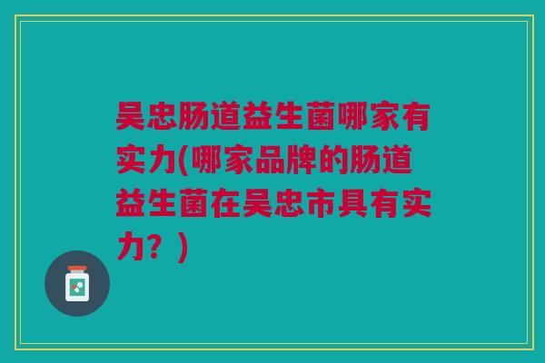 吴忠肠道益生菌哪家有实力(哪家品牌的肠道益生菌在吴忠市具有实力？)