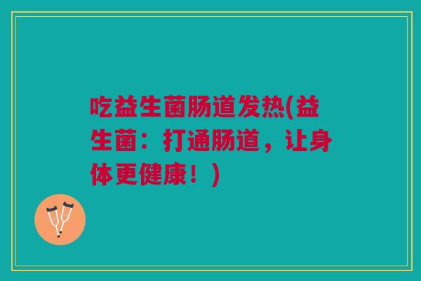 吃益生菌肠道发热(益生菌:打通肠道,让身体更健康!)