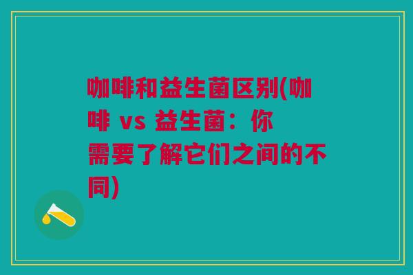 咖啡和益生菌区别(咖啡 vs 益生菌：你需要了解它们之间的不同)
