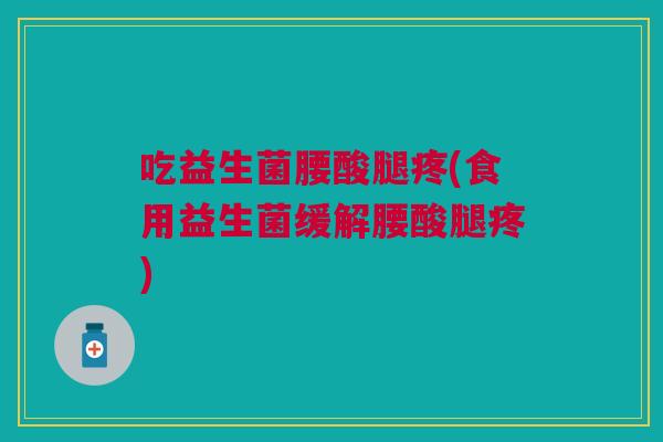 吃益生菌腰酸腿疼(食用益生菌缓解腰酸腿疼)