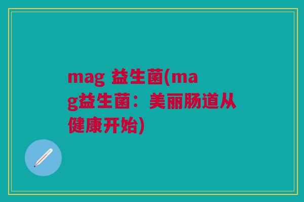 mag 益生菌(mag益生菌:美丽肠道从健康开始)