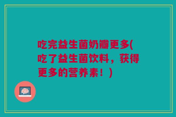 吃完益生菌奶瓣更多(吃了益生菌饮料,获得更多的营养素!)