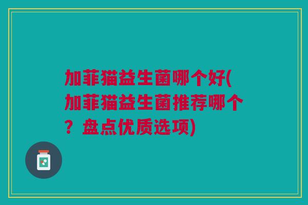 加菲猫益生菌哪个好(加菲猫益生菌推荐哪个?盘点优质选项)