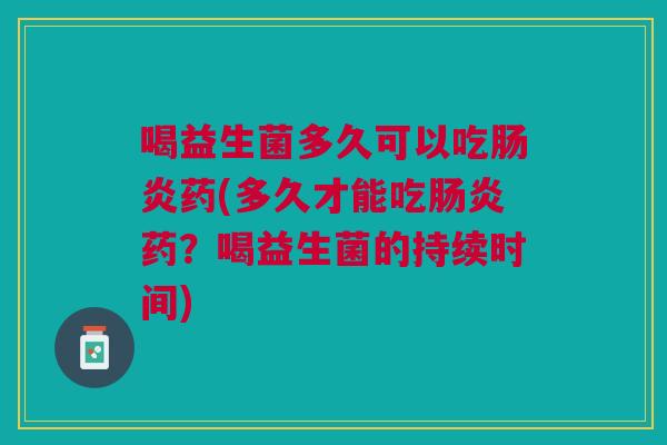 喝益生菌多久可以吃药(多久才能吃药?喝益生菌的持续时间) 喝益生菌多久可以吃药(多久才能吃药?喝益生菌的持续时间)