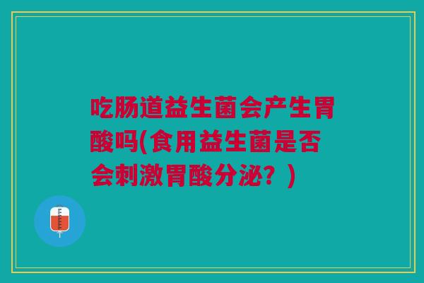 吃肠道益生菌会产生胃酸吗(食用益生菌是否会刺激胃酸分泌?)