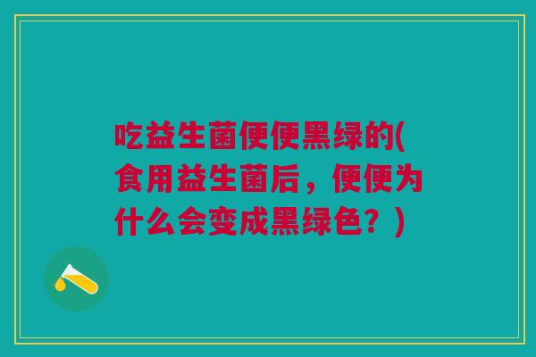 吃益生菌便便黑绿的(食用益生菌后,便便为什么会变成黑绿色?) 吃益生菌便便黑绿的(食用益生菌后,便便为什么会变成黑绿色?)