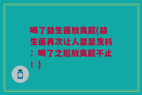 喝了益生菌放臭屁(益生菌再次让人瑟瑟发抖:喝了之后放臭屁不止!)