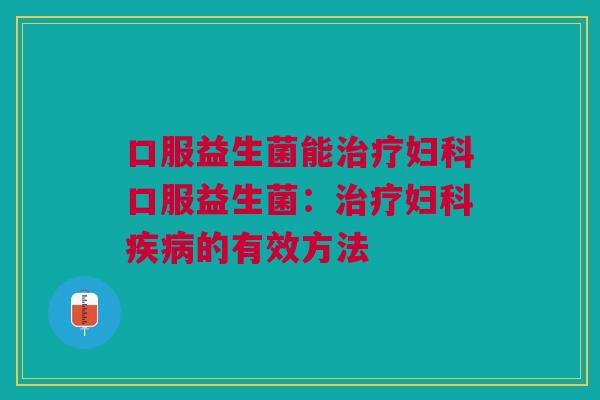 口服益生菌能治疗妇科口服益生菌:治疗妇科疾病的有效方法