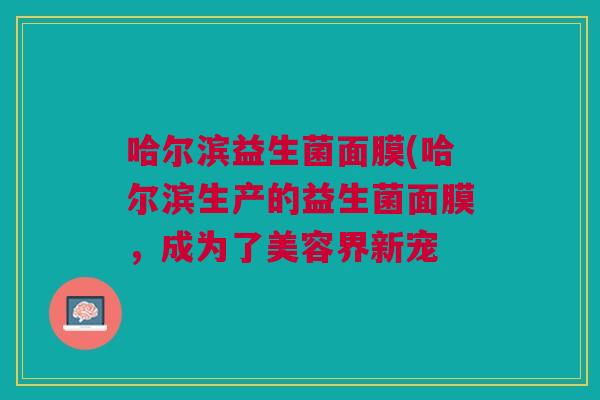 哈尔滨益生菌面膜(哈尔滨生产的益生菌面膜,成为了美容界新宠