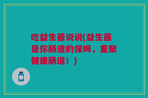 吃益生菌说说(益生菌是你肠道的保姆,重聚健康肠道!) 吃益生菌说说(益生菌是你肠道的保姆,重聚健康肠道!)